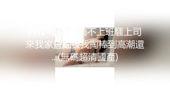 PH146 我裝病不上班騷上司來我家查勤被我掏棒到高潮還...(無碼超清國產)