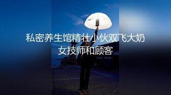 私密养生馆精壮小伙双飞大奶女技师和顾客