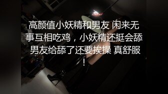 高颜值小妖精和男友 闲来无事互相吃鸡，小妖精还挺会舔 男友给舔了还要挨操 真舒服！