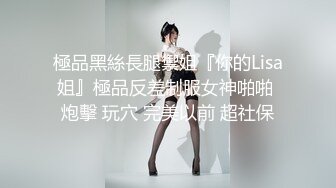 極品黑絲長腿禦姐『你的Lisa姐』極品反差制服女神啪啪 炮擊 玩穴 完美以前 超社保