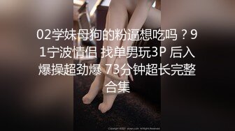 02学妹母狗的粉逼想吃吗？91宁波情侣 找单男玩3P 后入爆操超劲爆 73分钟超长完整合集