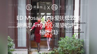 ED Mosaic 贴身爱抚极致高潮满足Amy内心渴望的床上秘技 (1)