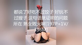 都说了好吃不过饺子 好玩不过嫂子 这句话就证明的问题所在 熟女败火啊[197P+1V/336M]