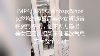 [MP4/ 1.59G]&nbsp;&nbsp;燃烧激情极品美少女解锁各种姿势爆叉，男主火力输出，美女已经快招架不住淫欲气息充斥整个房间