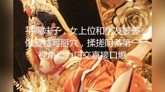 平胸妹子，女上位和男友婆婆做爱特写掰穴，揉搓阴蒂第一视角卖力口交直接口爆