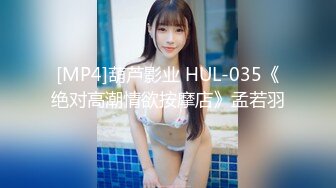 [MP4]葫芦影业 HUL-035《绝对高潮情欲按摩店》孟若羽