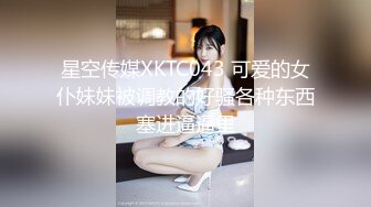 星空传媒XKTC043 可爱的女仆妹妹被调教的好骚各种东西塞进逼逼里