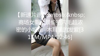 【新速片遞】&nbsp;&nbsp; 商场女厕全景偷拍穴毛超浓密的小姐姐⭐木耳黑的发紫[311M/MP4/02:46]