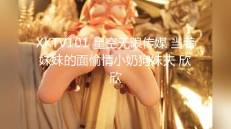 XKTV101 星空无限传媒 当着妹妹的面偷情小奶狗妹夫 欣欣