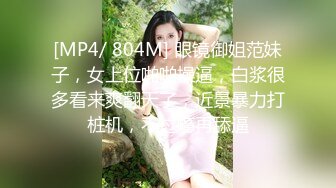 [MP4/ 804M] 眼镜御姐范妹子，女上位啪啪操逼，白浆很多看来爽翻天了，近景暴力打桩机，不过瘾再舔逼