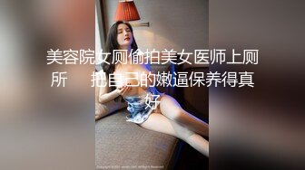 美容院女厕偷拍美女医师上厕所❤️把自己的嫩逼保养得真好