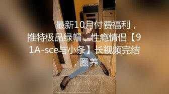 ⚫️⚫️最新10月付费福利，推特极品绿帽，性瘾情侣【91A-sce与小条】长视频完结，圈养