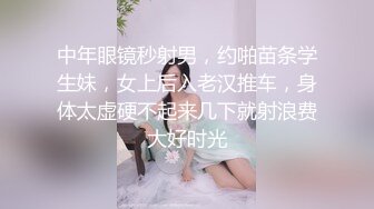 中年眼镜秒射男，约啪苗条学生妹，女上后入老汉推车，身体太虚硬不起来几下就射浪费大好时光