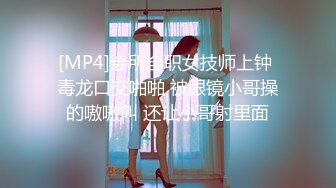 [MP4]会所全职女技师上钟 毒龙口交啪啪 被眼镜小哥操的嗷嗷叫 还让小哥射里面