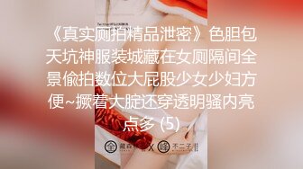 《真实厕拍精品泄密》色胆包天坑神服装城藏在女厕隔间全景偸拍数位大屁股少女少妇方便~撅着大腚还穿透明骚内亮点多 (5)