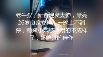 老牛叔，新晋泡良大神，漂亮26岁良家女神，一晚上不消停，粉嫩小穴被糟蹋的不成样子，娇喘阵阵佳作