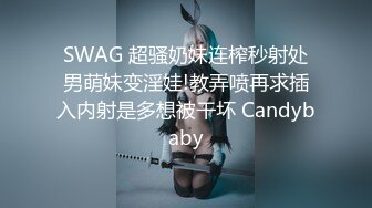 SWAG 超骚奶妹连榨秒射处男萌妹变淫娃!教弄喷再求插入内射是多想被干坏 Candybaby