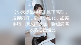 【小天极品寻花】刚下高铁，没穿内裤，超嗲小仙女，甜美乖巧，撩人纯欲脸，看点满满，收藏必备佳品