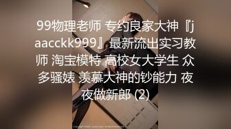 99物理老师 专约良家大神『jaacckk999』最新流出实习教师 淘宝模特 高校女大学生 众多骚婊 羡慕大神的钞能力 夜夜做新郎 (2)