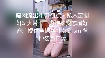 暗网流出重口慎点 - 私人定制奸S 大片❤️_为特殊变态嗜好客户提供全裸丝袜女S  sm 各种姿势口爆