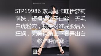 STP19986 双马尾卡哇伊萝莉萌妹，短裙小兔子白丝，无毛白虎粉穴，镜头对准屁股后入狂操，完美视角上下套弄出白浆呻吟酥麻