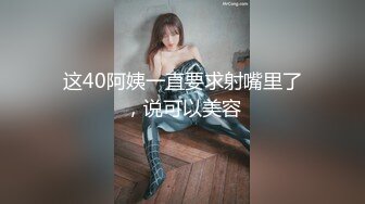 这40阿姨一直要求射嘴里了，说可以美容