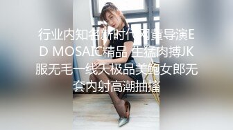 行业内知名新时代网黄导演ED MOSAIC精品 生猛肉搏JK服无毛一线天极品美鲍女郎无套内射高潮抽搐