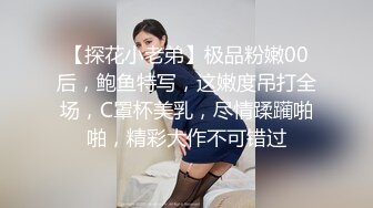 【探花小老弟】极品粉嫩00后，鲍鱼特写，这嫩度吊打全场，C罩杯美乳，尽情蹂躏啪啪，精彩大作不可错过