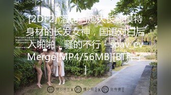 [2DF2] 酒店约炮大长腿模特身材的长发女神，国语对白后入啪啪，骚的不行 - soav_evMerge[MP4/56MB][BT种子]