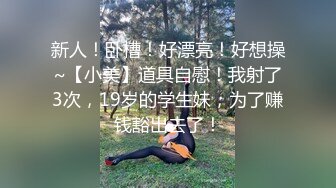 新人！卧槽！好漂亮！好想操~【小美】道具自慰！我射了3次，19岁的学生妹，为了赚钱豁出去了！