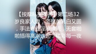 【按摩私密保养】第二场32岁良家人妻，坚挺美乳白又圆，手法专业淫液横流，无套啪啪插得高潮迭起，精彩每一夜