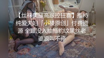 【丝袜美腿高跟控狂喜】推特纯爱夫妇「小楼原创」付费资源 全跟没入抽插豹纹黑丝老婆浪叫不停