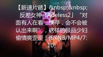 【新速片遞】&nbsp;&nbsp;✨反差女神「Adeless2」“对面有人在看，快停，会不会被认出来啊”，这样的极品少妇偷情爽歪歪！[67NB/MP4/7:10]