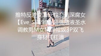 推特反差变态泛性恋资深腐女【Eve_S8899】超强精液圣水调教男M女M绿帽奴3P双飞身材杠杠滴