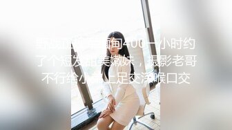 野战正规军缅甸400一小时约了个短发甜美嫩妹，摄影老哥不行给小弟上足交深喉口交