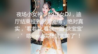 夜场小女神，89年女DJ，迪厅结束拉到房间激情，绝对真实，'看着我,看我一眼 快宝宝'，’唔~wu,实在是太美了'！