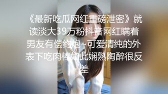 《最新吃瓜网红重磅泄密》就读淡大39万粉抖音网红瞒着男友有偿约炮~可爱清纯的外表下吃肉棒如此娴熟陶醉很反差