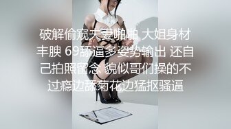 破解偷窥夫妻啪啪 大姐身材丰腴 69舔逼多姿势输出 还自己拍照留念 貌似哥们操的不过瘾边舔菊花边猛抠骚逼