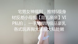 ❤️宅男女神福利，推特S级身材反差小母狗【甜儿亲亲】VIP私拍， 一手难握的极品豪乳各式玩弄胸大屁股大私处嫩