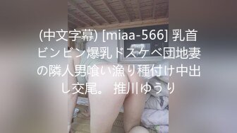 (中文字幕) [miaa-566] 乳首ビンビン爆乳ドスケベ団地妻の隣人男喰い漁り種付け中出し交尾。 推川ゆうり