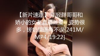 【新片速遞】 年轻胖哥哥和娇小的女友直播做爱，姿势很多，搓奶操逼两不误[241M/MP4/19:22]