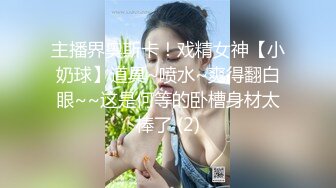 主播界奥斯卡！戏精女神【小奶球】道具~喷水~爽得翻白眼~~这是何等的卧槽身材太棒了 (2)