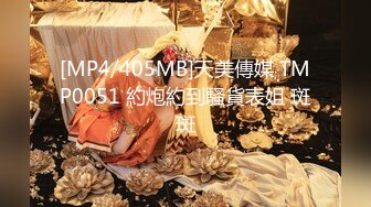 [MP4/405MB]天美傳媒 TMP0051 約炮約到騷貨表姐 斑斑