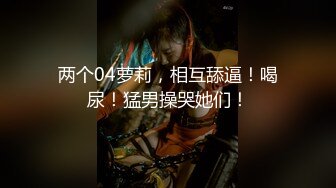 两个04萝莉，相互舔逼！喝尿！猛男操哭她们！