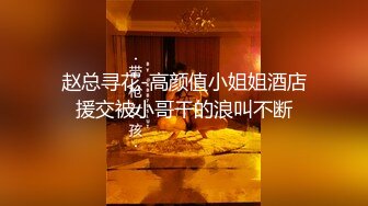 赵总寻花-高颜值小姐姐酒店援交被小哥干的浪叫不断