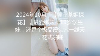 2024年10月，【霸王茶姬探花】，最爱嫩妹，19岁学生妹，还是个极品馒头穴一线天，花式啪啪