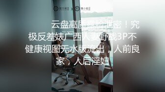 ⚫️⚫️云盘高质露脸泄密！究极反差婊广西人妻野战3P不健康视图无水版流出，人前良家，人后淫妇