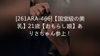 [261ARA-466]【国宝級の美乳】21歳【おもらし娘】ありさちゃん参上！