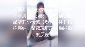 《强烈推荐小女神》露脸邻家乖乖清纯美少女，网红顶级极品萝莉小母狗【罗利布林】私拍完结，紫薇玩肛玩穴啪啪极度反差