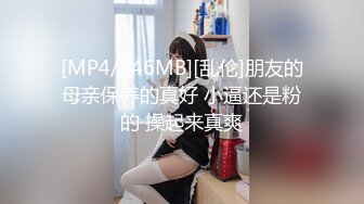 [MP4/246MB][乱伦]朋友的母亲保养的真好 小逼还是粉的 操起来真爽